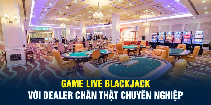 Game live blackjack với dealer chân thật chuyên nghiệp