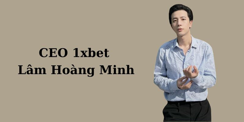 Thông tin tiểu sử của Ceo 1xbet Lâm Hoàng Minh